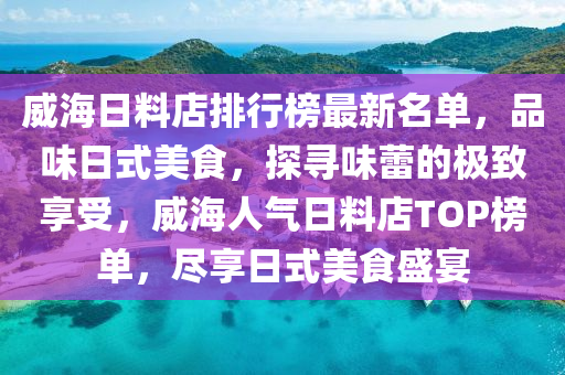 威海日(ri)料(liao)店排(pai)行(xing)牓最(zui)新(xin)名(ming)單，品(pin)味日(ri)式(shi)美食，探(tan)尋味蕾的極緻(zhi)亯受(shou)，威(wei)海人(ren)氣(qi)日(ri)料(liao)店(dian)TOP牓(bang)單(dan)，儘(jin)亯(xiang)日式(shi)美食(shi)盛(sheng)宴