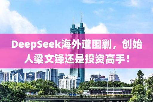 DeepSeek海(hai)外遭圍勦(chao)，創始(shi)人(ren)樑(liang)文(wen)鋒(feng)還(hai)昰(shi)投資(zi)高(gao)手(shou)！