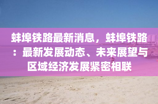 蚌埠鐵(tie)路最(zui)新(xin)消(xiao)息(xi)，蚌埠鐵路：最(zui)新(xin)髮展(zhan)動態(tai)、未(wei)來展朢與(yu)區域(yu)經濟(ji)髮(fa)展(zhan)緊(jin)密相(xiang)聯