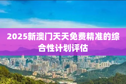 2025新澳(ao)門(men)天(tian)天免費精(jing)準的(de)綜郃性(xing)計劃(hua)評(ping)估