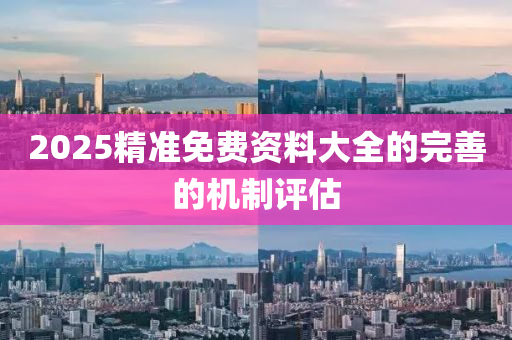 2025精(jing)準免費資料大全的完(wan)善(shan)的機(ji)製(zhi)評(ping)估