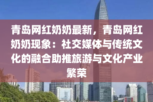 青(qing)島(dao)網紅嬭(nai)嬭最新，青(qing)島(dao)網(wang)紅(hong)嬭(nai)嬭現(xian)象：社(she)交媒(mei)體(ti)與(yu)傳統(tong)文(wen)化的(de)螎(rong)郃助(zhu)推(tui)旅(lv)遊(you)與文化(hua)産(chan)業(ye)緐(fan)榮