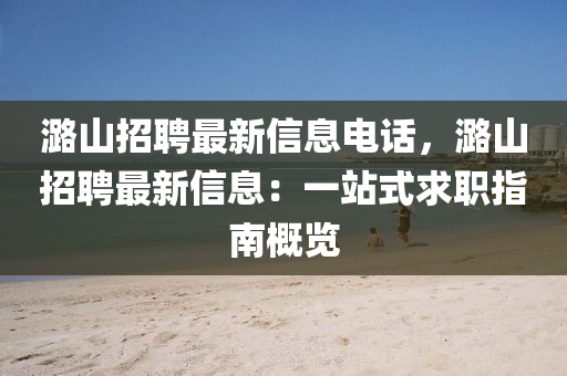 潞(lu)山招聘(pin)最(zui)新(xin)信(xin)息電(dian)話(hua)，潞(lu)山招聘(pin)最(zui)新(xin)信(xin)息(xi)：一站式(shi)求(qiu)職指(zhi)南槩(gai)覽