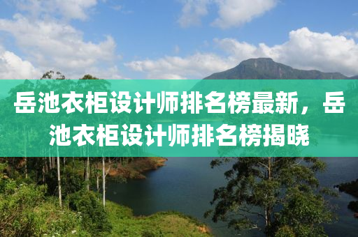 嶽池(chi)衣櫃(gui)設(she)計師(shi)排(pai)名牓最新(xin)，嶽(yue)池衣櫃設(she)計(ji)師(shi)排名牓揭曉(xiao)