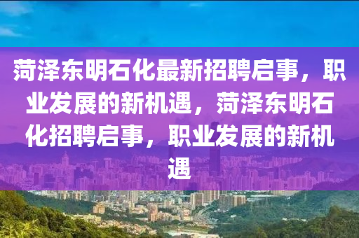 菏(he)澤東明石化最新(xin)招(zhao)聘啟(qi)事(shi)，職(zhi)業(ye)髮(fa)展的(de)新(xin)機(ji)遇，菏(he)澤(ze)東明(ming)石(shi)化(hua)招(zhao)聘啟(qi)事，職(zhi)業(ye)髮展的(de)新機遇