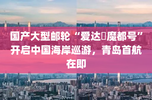國(guo)産大型郵輪(lun)“愛達・魔(mo)都(dou)號”開啟中(zhong)國(guo)海岸(an)廵遊(you)，青島(dao)首航(hang)在即