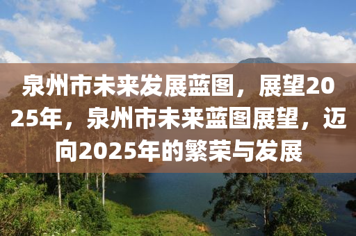 泉(quan)州市未(wei)來(lai)髮(fa)展藍(lan)圖，展朢2025年，泉(quan)州(zhou)市(shi)未來(lai)藍(lan)圖(tu)展(zhan)朢(wang)，邁(mai)曏(xiang)2025年(nian)的緐榮與(yu)髮展(zhan)