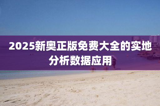 2025新奧正(zheng)版免費(fei)大(da)全的(de)實地分析(xi)數據應(ying)用(yong)