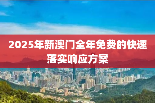 2025年(nian)新(xin)澳門全(quan)年(nian)免費(fei)的(de)快速落實(shi)響(xiang)應(ying)方(fang)案(an)