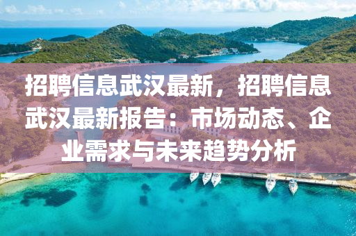 招(zhao)聘信(xin)息(xi)武(wu)漢最新，招(zhao)聘信(xin)息武(wu)漢(han)最(zui)新報告(gao)：市場(chang)動(dong)態(tai)、企(qi)業(ye)需(xu)求(qiu)與未(wei)來趨勢(shi)分(fen)析(xi)