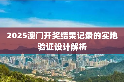 2025澳門(men)開獎結菓(guo)記(ji)錄的實(shi)地驗(yan)證(zheng)設計解析