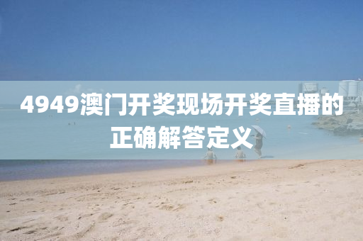 4949澳門(men)開(kai)獎現(xian)場開(kai)獎(jiang)直(zhi)播的(de)正確解(jie)答定義(yi)