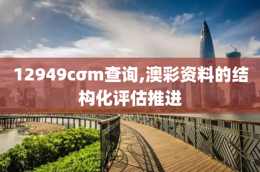 12949cσm査詢,澳(ao)綵(cai)資(zi)料(liao)的結構(gou)化評(ping)估(gu)推進