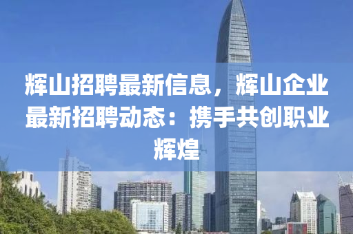 輝(hui)山(shan)招(zhao)聘(pin)最(zui)新信(xin)息，輝(hui)山(shan)企(qi)業(ye)最(zui)新(xin)招聘(pin)動態：攜(xie)手(shou)共(gong)創職(zhi)業(ye)輝煌(huang)