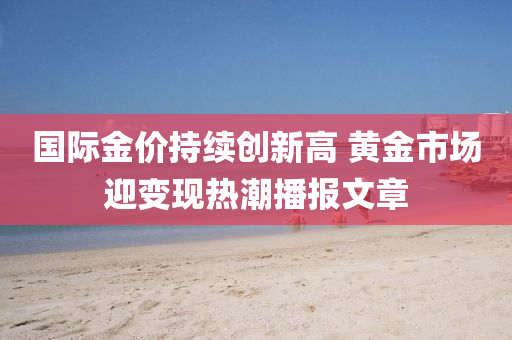 國(guo)際(ji)金(jin)價(jia)持續創(chuang)新(xin)高 黃(huang)金市(shi)場迎變(bian)現熱潮(chao)播報文(wen)章