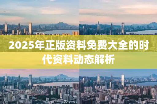 2025年(nian)正版(ban)資料(liao)免費(fei)大全的時代資料(liao)動態解(jie)析(xi)