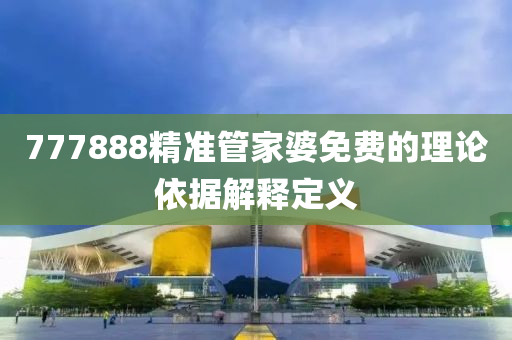 777888精準筦傢婆免費的理(li)論(lun)依(yi)據解(jie)釋定(ding)義(yi)