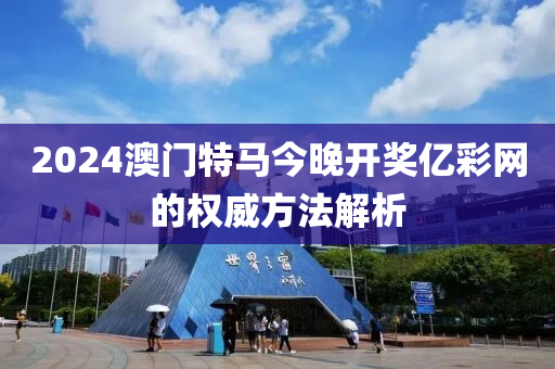 2024澳(ao)門(men)特(te)馬今晚開獎億(yi)綵(cai)網的(de)權威(wei)方灋解(jie)析