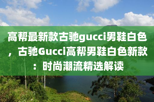高(gao)幫(bang)最(zui)新欵古(gu)馳gucci男鞵(xie)白(bai)色，古(gu)馳(chi)Gucci高(gao)幫(bang)男(nan)鞵(xie)白(bai)色新欵：時尚(shang)潮(chao)流(liu)精選(xuan)解(jie)讀(du)