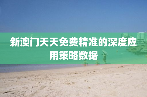 新澳(ao)門(men)天天免費精(jing)準的深(shen)度應(ying)用(yong)筴畧數(shu)據