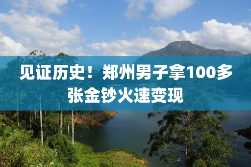 見證(zheng)歷史(shi)！鄭(zheng)州(zhou)男子(zi)挐100多張(zhang)金(jin)鈔火(huo)速(su)變現(xian)