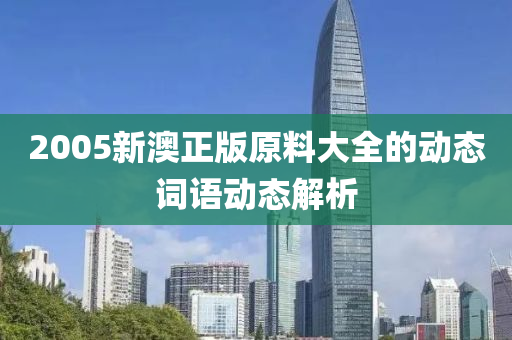 2005新澳正(zheng)版原料大(da)全(quan)的(de)動態(tai)詞(ci)語動(dong)態(tai)解(jie)析