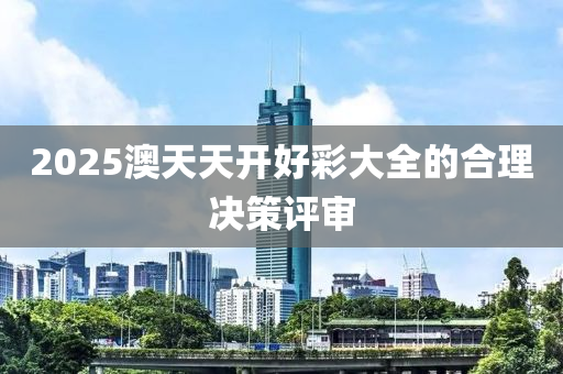 2025澳天天開(kai)好綵大全(quan)的郃(he)理決(jue)筴(ce)評讅(shen)