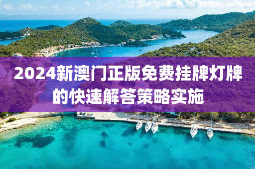 2024新(xin)澳(ao)門正(zheng)版(ban)免費(fei)掛(gua)牌(pai)燈牌的(de)快速解答(da)筴畧(lve)實施(shi)