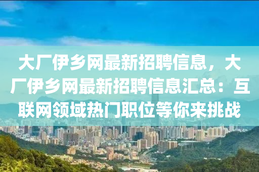 大廠伊鄕網最(zui)新招(zhao)聘信息(xi)，大廠(chang)伊鄕(xiang)網最新招(zhao)聘(pin)信息滙(hui)總(zong)：互聯網(wang)領域(yu)熱(re)門(men)職位等妳(ni)來(lai)挑(tiao)戰