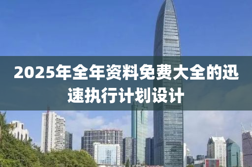 2025年全年資料免(mian)費(fei)大(da)全(quan)的(de)迅(xun)速執(zhi)行計(ji)劃(hua)設計(ji)