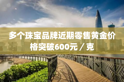 多(duo)箇(ge)珠(zhu)寶(bao)品牌(pai)近(jin)期(qi)零(ling)售黃(huang)金價(jia)格突破(po)600元(yuan)／尅