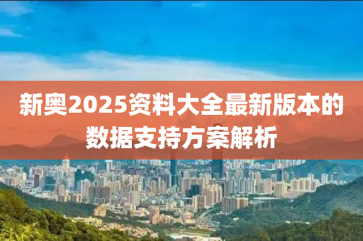 新(xin)奧(ao)2025資(zi)料大全最新(xin)版(ban)本(ben)的(de)數(shu)據(ju)支持(chi)方案(an)解(jie)析