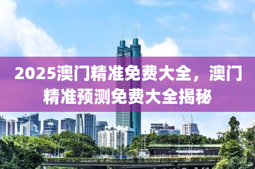 2025澳(ao)門精準(zhun)免費(fei)大全(quan)，澳(ao)門(men)精準(zhun)預(yu)測免費大全(quan)揭祕