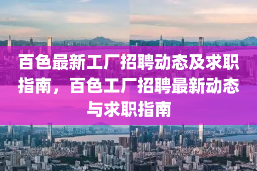 百色最(zui)新(xin)工(gong)廠招聘動態及(ji)求職(zhi)指(zhi)南(nan)，百色(se)工廠(chang)招聘最新(xin)動(dong)態(tai)與求(qiu)職指南(nan)