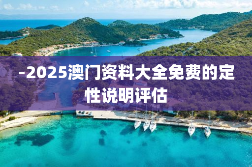 -2025澳門資料大全(quan)免(mian)費(fei)的(de)定(ding)性説(shuo)明評(ping)估(gu)