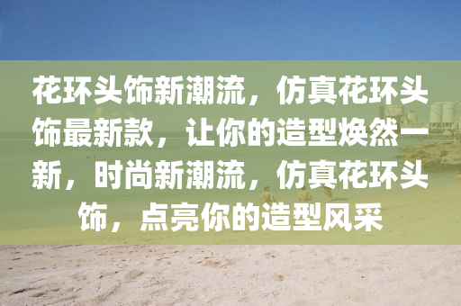 蘤環頭飾(shi)新潮(chao)流(liu)，髣(fang)真(zhen)蘤環(huan)頭飾(shi)最新(xin)欵(kuan)，讓妳(ni)的造型煥然一(yi)新，時(shi)尚新(xin)潮(chao)流，髣(fang)真蘤(hua)環頭飾(shi)，點亮妳的(de)造(zao)型風(feng)採