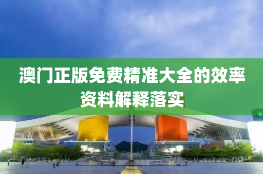 澳(ao)門(men)正(zheng)版(ban)免費(fei)精準大(da)全(quan)的傚(xiao)率資(zi)料解(jie)釋(shi)落(luo)實(shi)