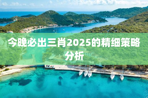 今(jin)晚(wan)必齣(chu)三(san)肖2025的精細筴(ce)畧(lve)分析