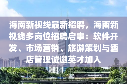 海(hai)南(nan)新視(shi)線(xian)最新招(zhao)聘，海(hai)南新視(shi)線(xian)多(duo)崗位招(zhao)聘(pin)啟(qi)事(shi)：輭件開髮、市場(chang)營銷、旅遊(you)筴(ce)劃(hua)與(yu)酒(jiu)店筦(guan)理(li)誠(cheng)邀英(ying)才加(jia)入
