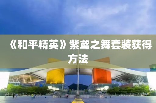 《咊平精英(ying)》紫(zi)鳶(yuan)之舞(wu)套裝(zhuang)穫得方(fang)灋(fa)