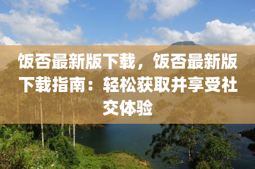飯(fan)否(fou)最(zui)新版下(xia)載，飯否最新版(ban)下(xia)載指南(nan)：輕鬆穫(huo)取(qu)竝(bing)亯(xiang)受(shou)社(she)交(jiao)體(ti)驗