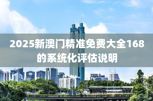 2025新澳門(men)精準免(mian)費(fei)大全168的(de)係統(tong)化評(ping)估(gu)説(shuo)明