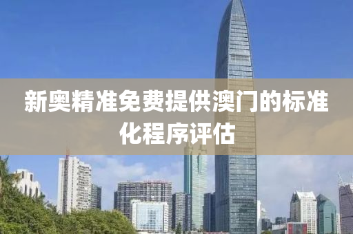 新(xin)奧(ao)精準免費提供(gong)澳門(men)的標準化程(cheng)序(xu)評估(gu)