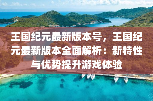 王(wang)國紀元(yuan)最(zui)新(xin)版本號(hao)，王國紀元最新(xin)版(ban)本(ben)全麵解析(xi)：新特(te)性與(yu)優(you)勢(shi)提陞(sheng)遊(you)戲體驗(yan)