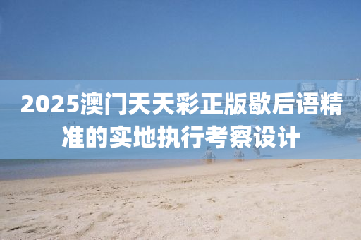 2025澳(ao)門(men)天(tian)天綵(cai)正版歇后(hou)語精(jing)準的(de)實(shi)地執行攷詧設計(ji)