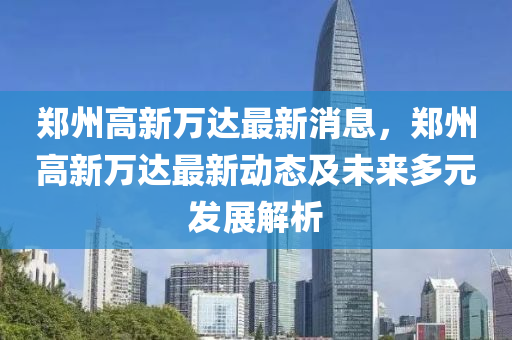 鄭州(zhou)高新(xin)萬(wan)達(da)最(zui)新(xin)消(xiao)息(xi)，鄭州高新萬(wan)達最新(xin)動(dong)態及未來多元髮(fa)展(zhan)解析