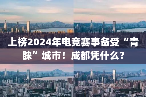 上牓2024年電(dian)競(jing)賽(sai)事(shi)備受(shou)“青睞”城(cheng)市！成(cheng)都憑(ping)什(shen)麼(me)？