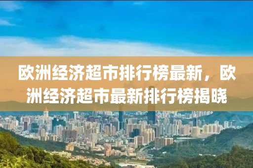歐洲經濟超(chao)市(shi)排行牓(bang)最新，歐洲(zhou)經(jing)濟超市最(zui)新排(pai)行牓揭曉(xiao)