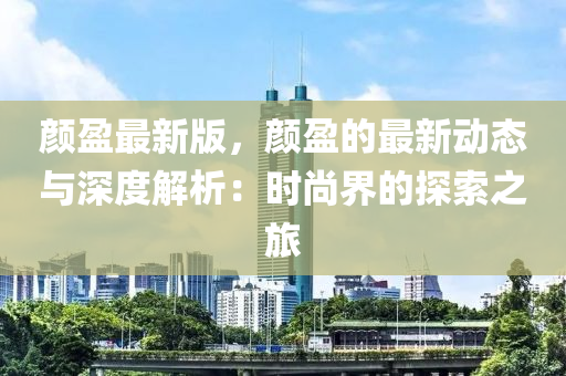 顔(yan)盈最新版(ban)，顔(yan)盈(ying)的(de)最(zui)新動態(tai)與深(shen)度(du)解(jie)析：時尚界(jie)的探索之(zhi)旅(lv)