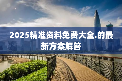 2025精(jing)準(zhun)資(zi)料(liao)免(mian)費(fei)大全(quan).的(de)最(zui)新(xin)方案(an)解(jie)答